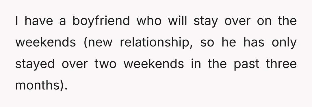 I have a boyfriend who will stay over on the weekends (new relationship, so he has only stayed over two weekends in the past three months).