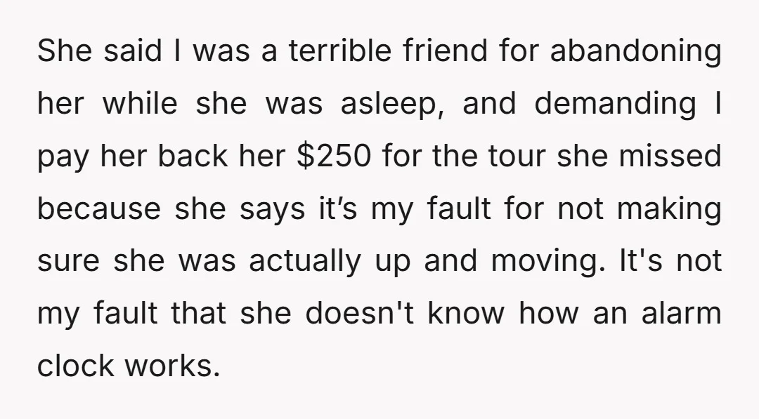 She said I was a terrible friend for abandoning her while she was asleep, and demanding I pay her back her $250 for the tour she missed because she says...