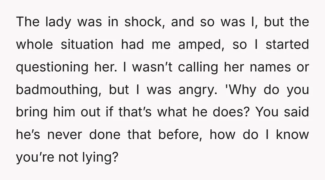 The lady was in shock, and so was I, but the whole situation had me amped, so I started questioning her. I wasn’t calling her names or badmouthing, but I...