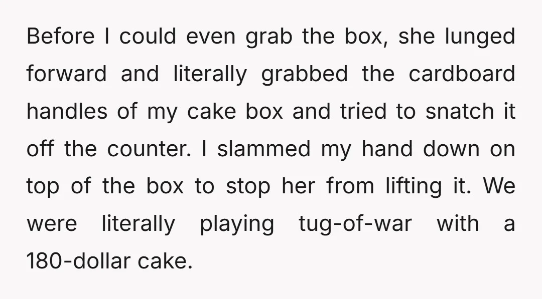 Before I could even grab the box, she lunged forward and literally grabbed the cardboard handles of my cake box and tried to snatch it off the counter. I slammed...