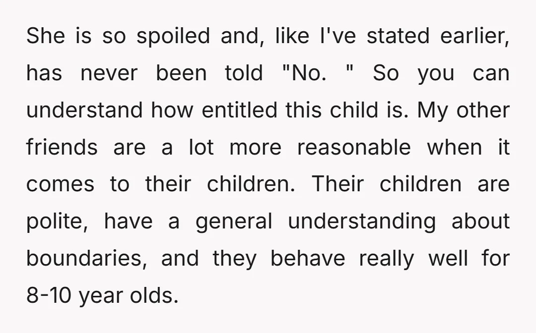 She is so spoiled and, like I've stated earlier, has never been told "No. " So you can understand how entitled this child is. My other friends are a lot...