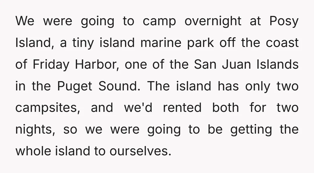 We were going to camp overnight at Posy Island, a tiny island marine park off the coast of Friday Harbor, one of the San Juan Islands in the Puget Sound....