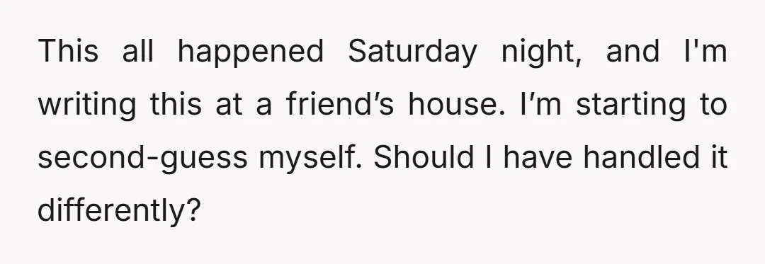 This all happened Saturday night, and I'm writing this at a friend’s house. I’m starting to second-guess myself. Should I have handled it differently?