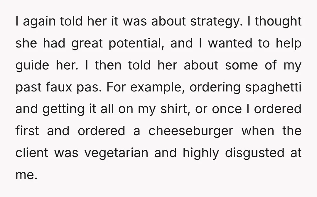 I again told her it was about strategy. I thought she had great potential, and I wanted to help guide her. I then told her about some of my past...