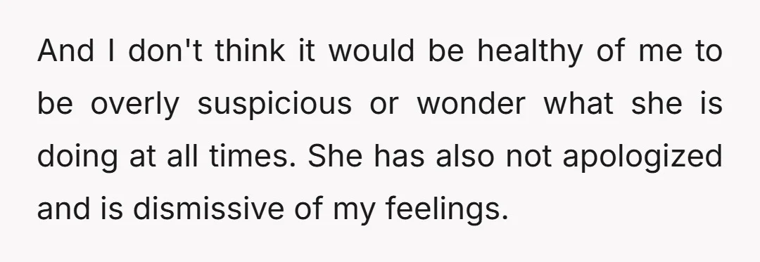 And I don't think it would be healthy of me to be overly suspicious or wonder what she is doing at all times. She has also not apologized and is...