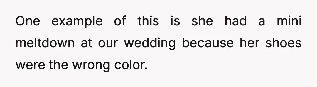 One example of this is she had a mini meltdown at our wedding because her shoes were the wrong color.