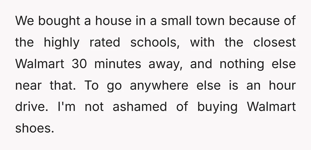 We bought a house in a small town because of the highly rated schools, with the closest Walmart 30 minutes away, and nothing else near that. To go anywhere else...