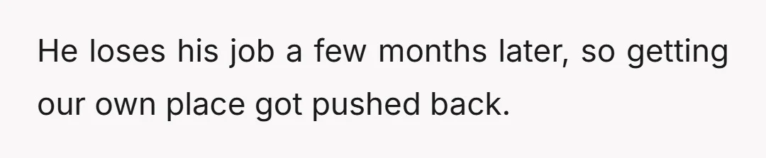 He loses his job a few months later, so getting our own place got pushed back.