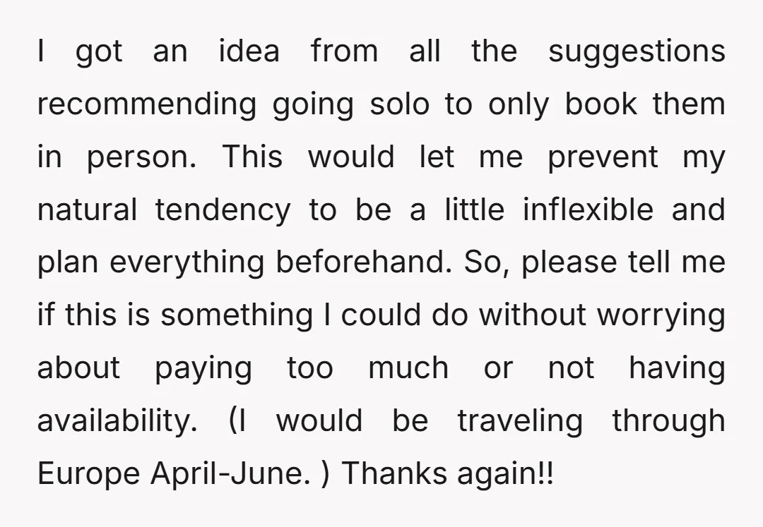 I got an idea from all the suggestions recommending going solo to only book them in person. This would let me prevent my natural tendency to be a little inflexible...
