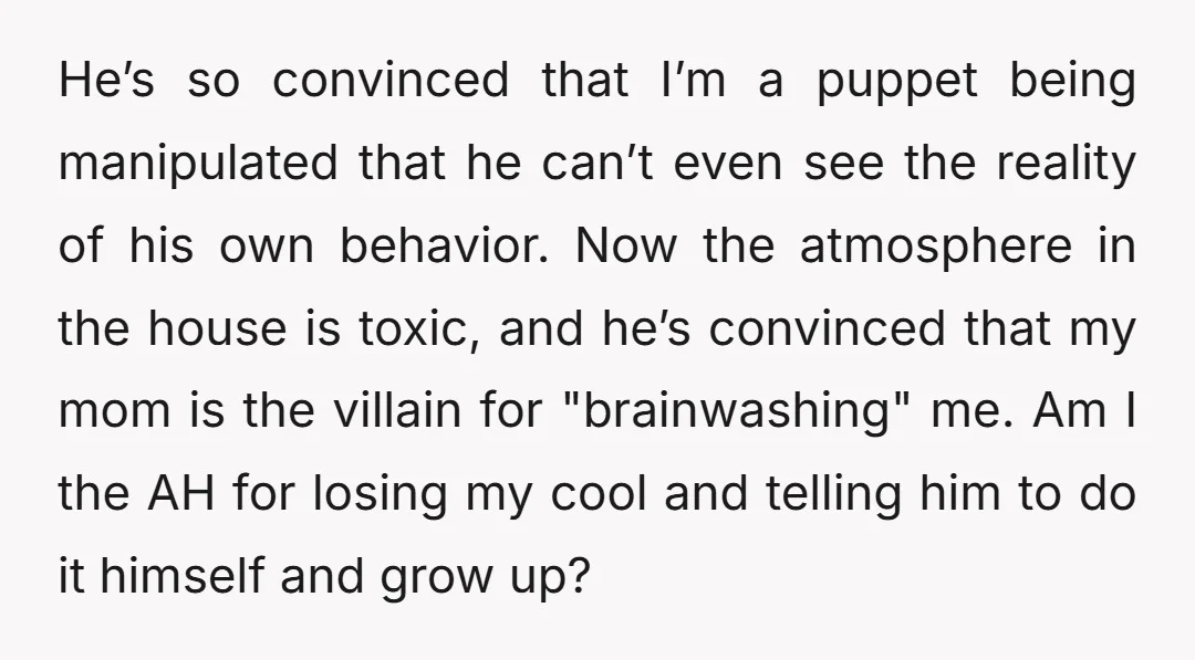 He’s so convinced that I’m a puppet being manipulated that he can’t even see the reality of his own behavior. Now the atmosphere in the house is toxic, and he’s...