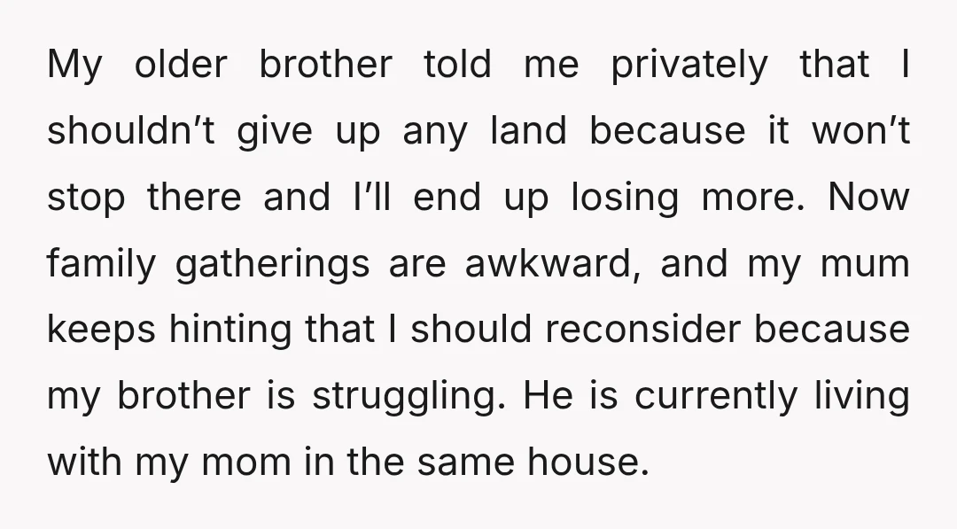 My older brother told me privately that I shouldn’t give up any land because it won’t stop there and I’ll end up losing more. Now family gatherings are awkward, and...