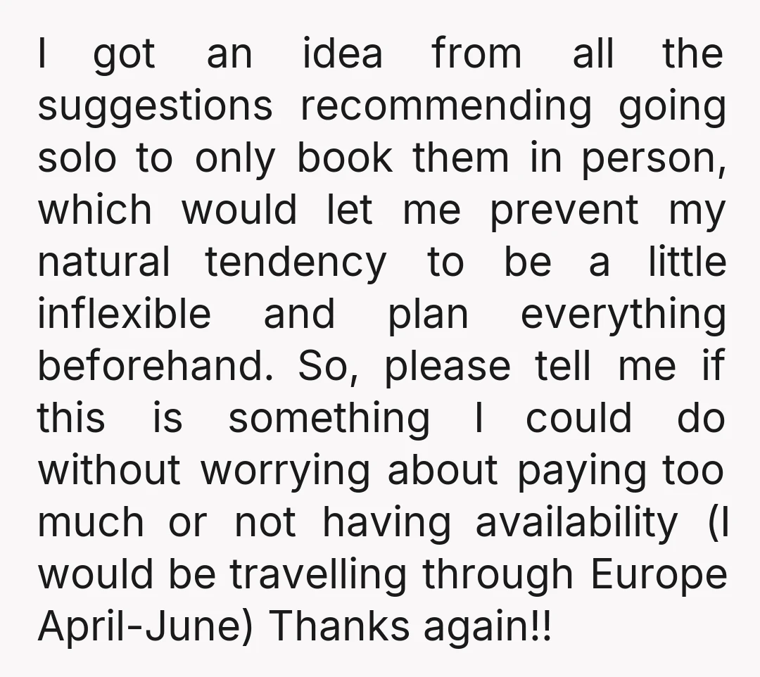 I got an idea from all the suggestions recommending going solo to only book them in person, which would let me prevent my natural tendency to be a little inflexible...