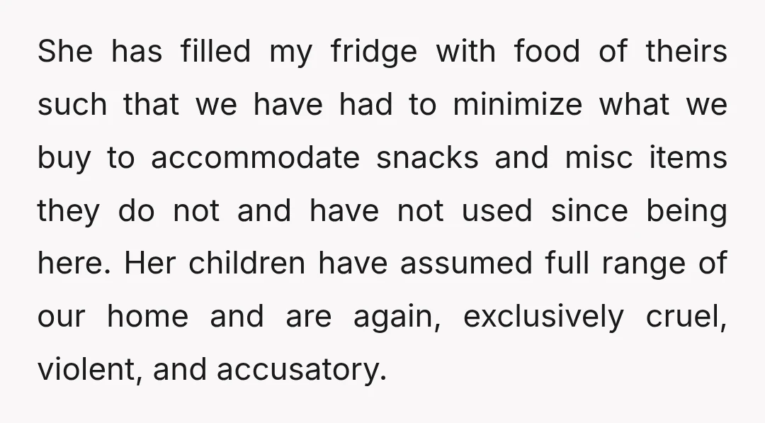 She has filled my fridge with food of theirs such that we have had to minimize what we buy to accommodate snacks and misc items they do not and have...
