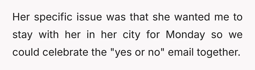 Her specific issue was that she wanted me to stay with her in her city for Monday so we could celebrate the "yes or no" email together.