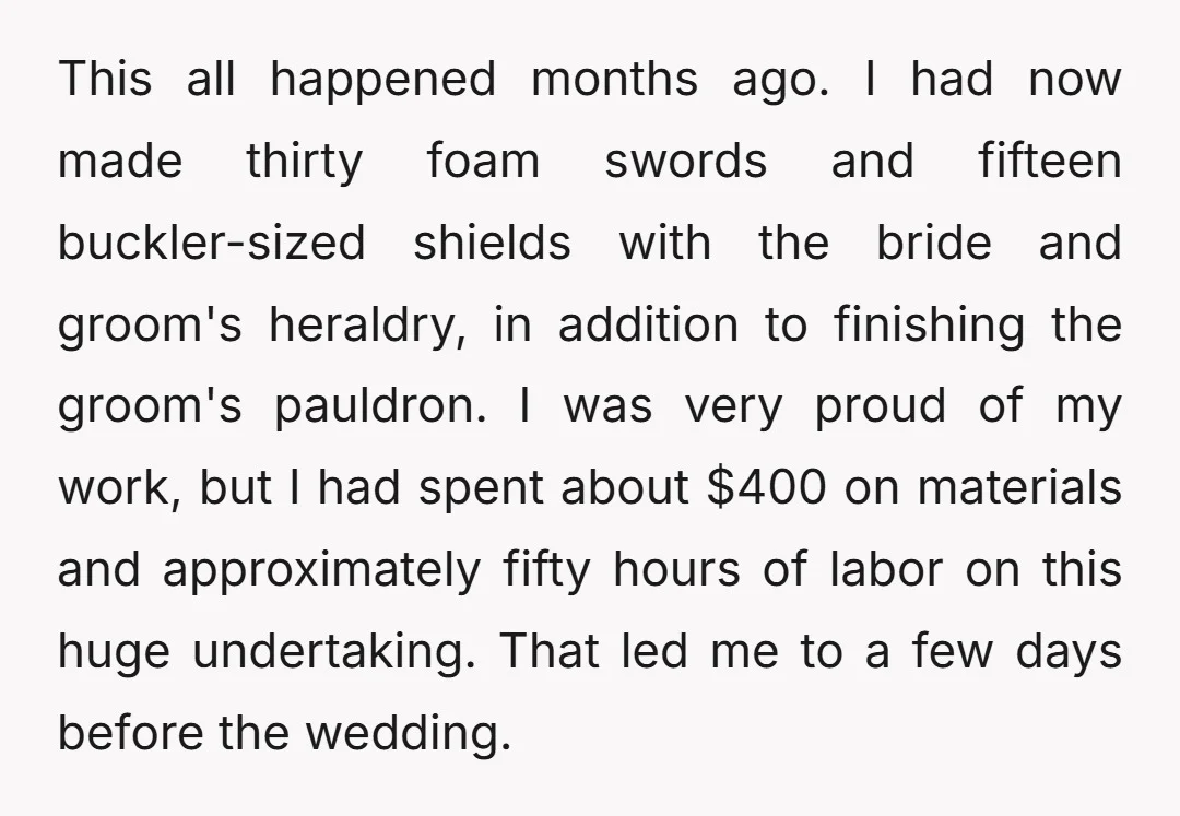 This all happened months ago. I had now made thirty foam swords and fifteen buckler-sized shields with the bride and groom's heraldry, in addition to finishing the groom's pauldron. I...