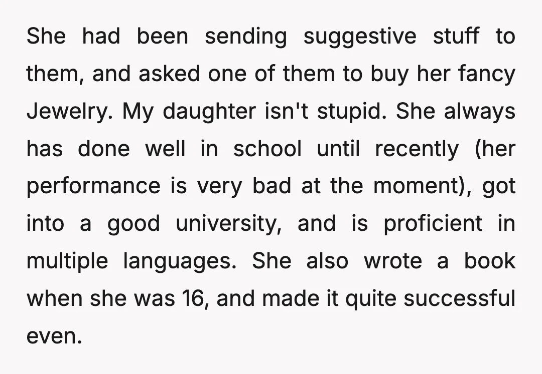 She had been sending suggestive stuff to them, and asked one of them to buy her fancy Jewelry. My daughter isn't stupid. She always has done well in school until...