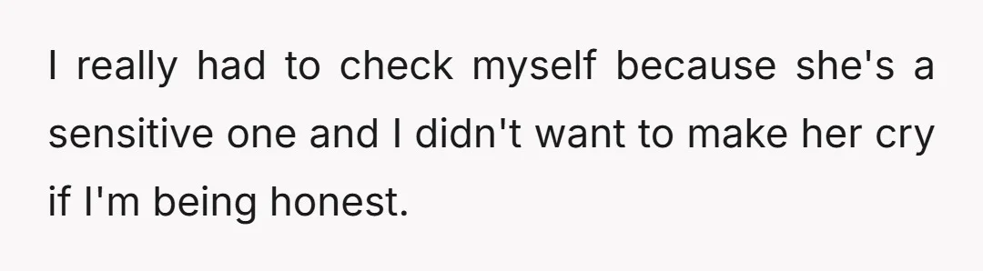 I really had to check myself because she's a sensitive one and I didn't want to make her cry if I'm being honest.