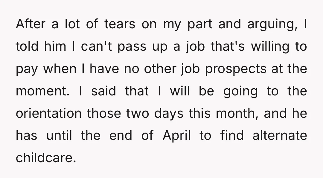 After a lot of tears on my part and arguing, I told him I can't pass up a job that's willing to pay when I have no other job prospects...