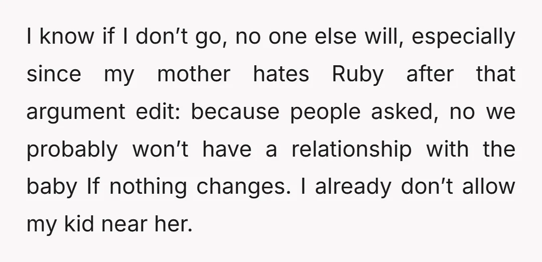 I know if I don’t go, no one else will, especially since my mother hates Ruby after that argument edit: because people asked, no we probably won’t have a relationship...