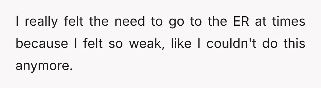 I really felt the need to go to the ER at times because I felt so weak, like I couldn't do this anymore.