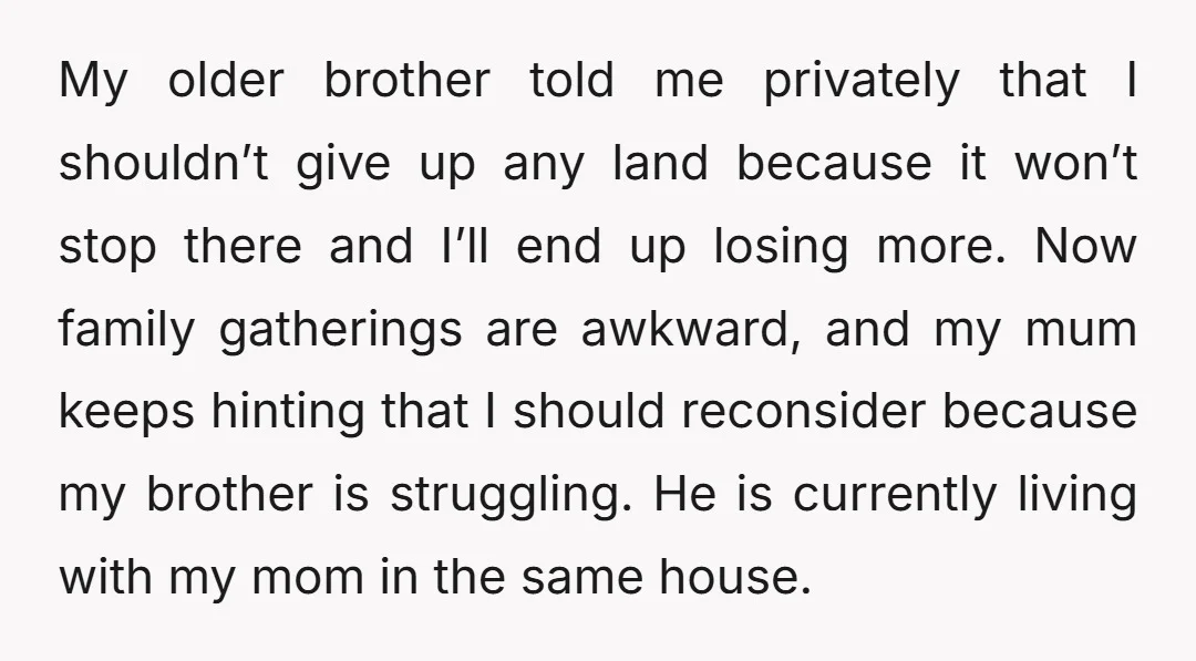 My older brother told me privately that I shouldn’t give up any land because it won’t stop there and I’ll end up losing more. Now family gatherings are awkward, and...