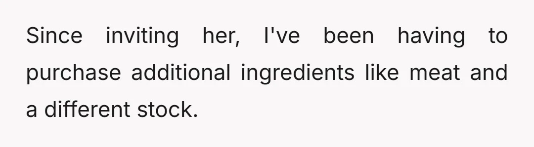 Since inviting her, I've been having to purchase additional ingredients like meat and a different stock.