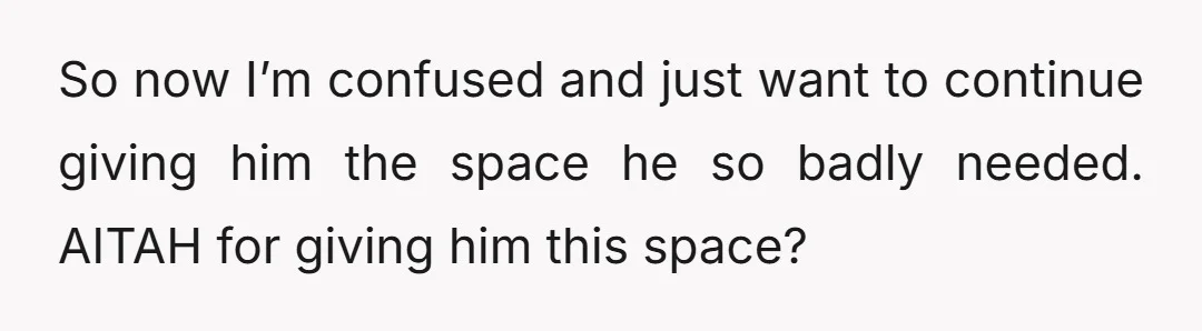 So now I’m confused and just want to continue giving him the space he so badly needed. AITAH for giving him this space?