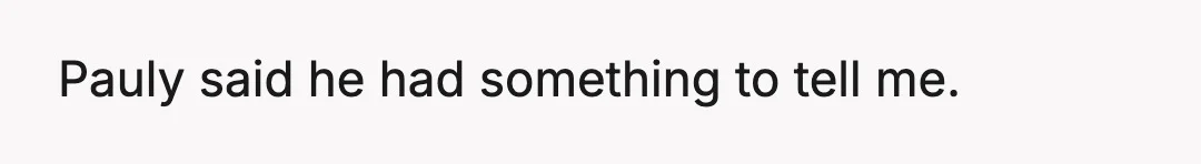 Pauly said he had something to tell me.