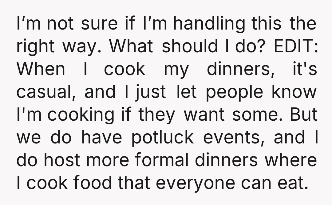 I’m not sure if I’m handling this the right way. What should I do? EDIT: When I cook my dinners, it's casual, and I just let people know I'm cooking...