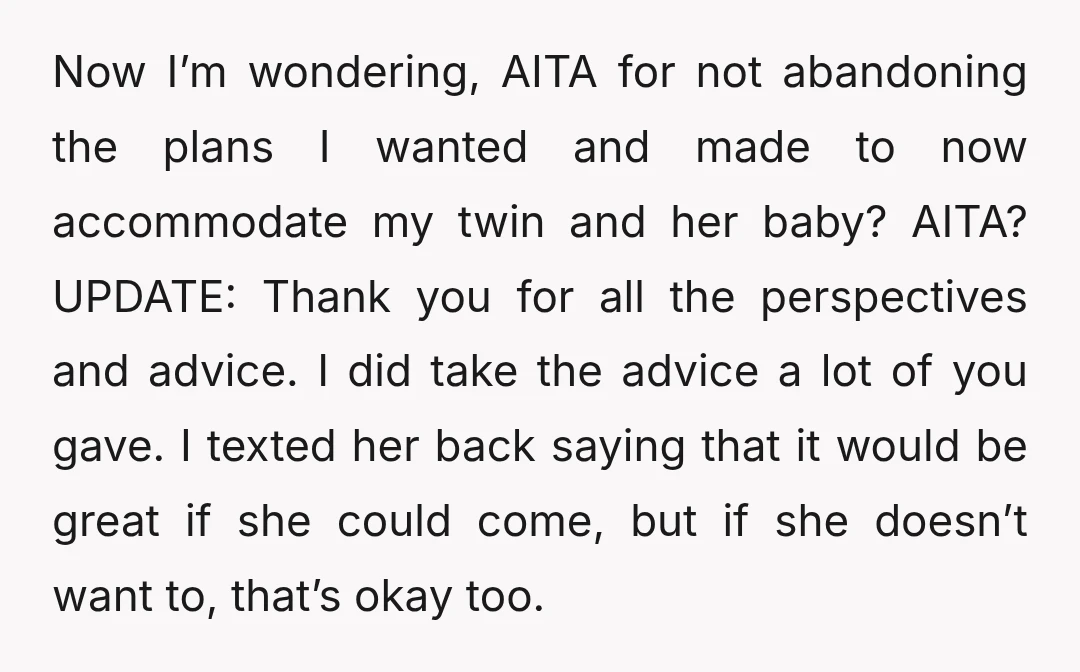 Now I’m wondering, AITA for not abandoning the plans I wanted and made to now accommodate my twin and her baby? AITA? UPDATE: Thank you for all the perspectives and...
