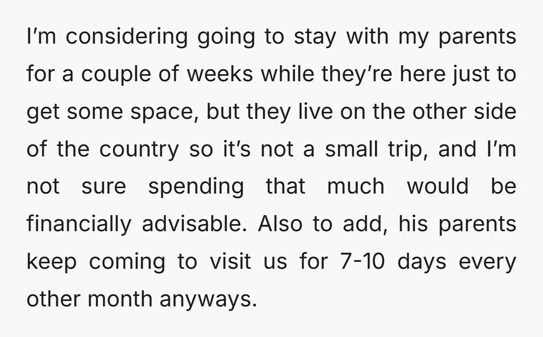 I’m considering going to stay with my parents for a couple of weeks while they’re here just to get some space, but they live on the other side of the...