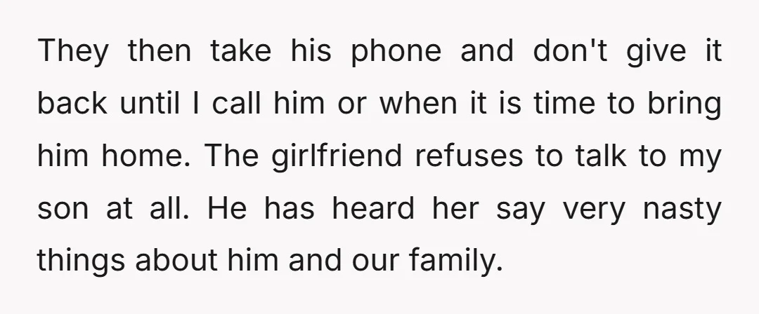 They then take his phone and don't give it back until I call him or when it is time to bring him home. The girlfriend refuses to talk to my...