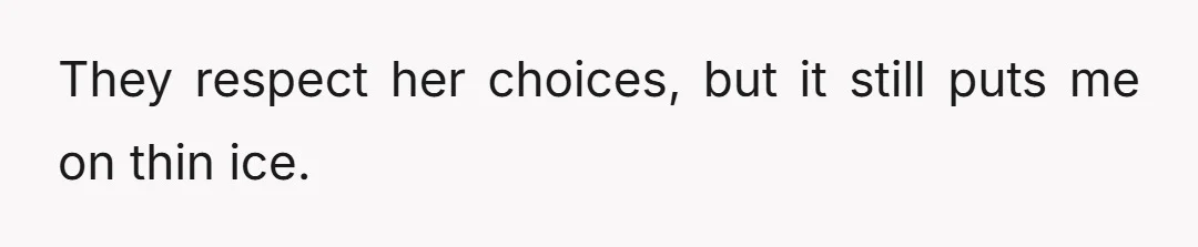 They respect her choices, but it still puts me on thin ice.