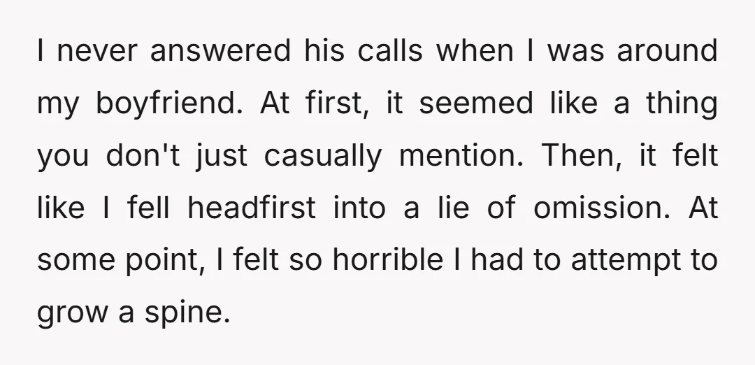 I never answered his calls when I was around my boyfriend. At first, it seemed like a thing you don't just casually mention. Then, it felt like I fell headfirst...
