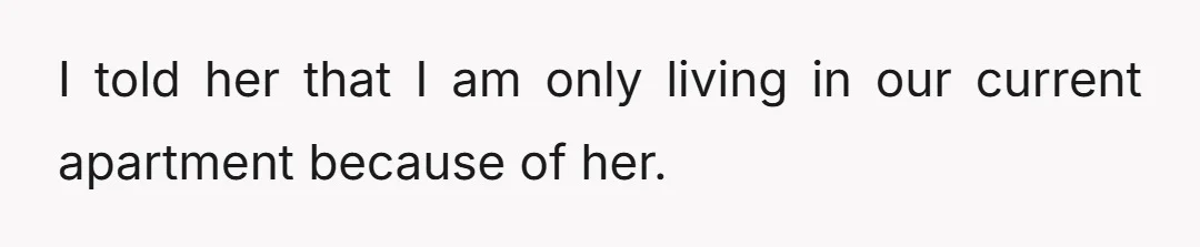 I told her that I am only living in our current apartment because of her.