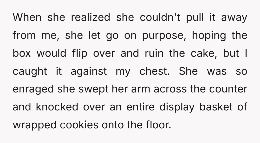 When she realized she couldn't pull it away from me, she let go on purpose, hoping the box would flip over and ruin the cake, but I caught it against...