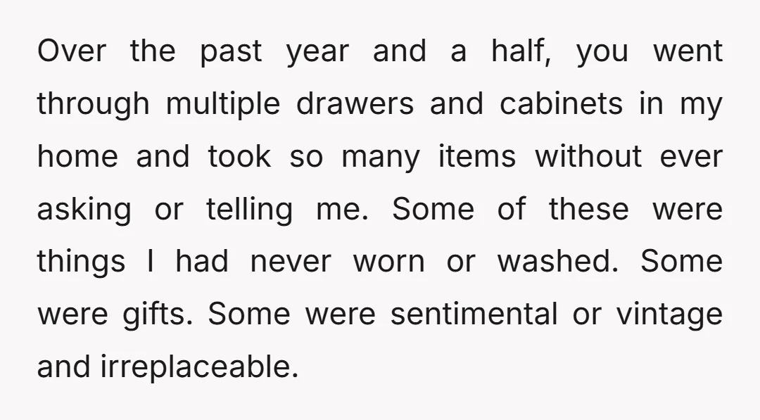 Over the past year and a half, you went through multiple drawers and cabinets in my home and took so many items without ever asking or telling me. Some of...