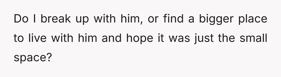 Do I break up with him, or find a bigger place to live with him and hope it was just the small space?