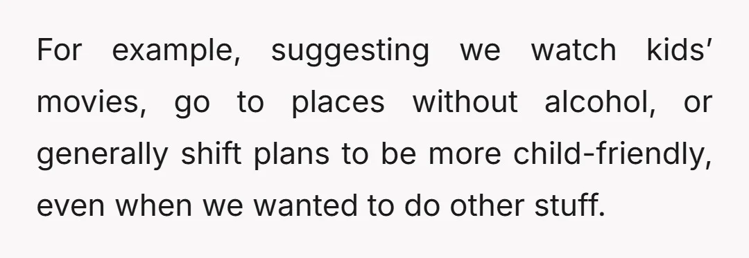 For example, suggesting we watch kids’ movies, go to places without alcohol, or generally shift plans to be more child-friendly, even when we wanted to do other stuff.