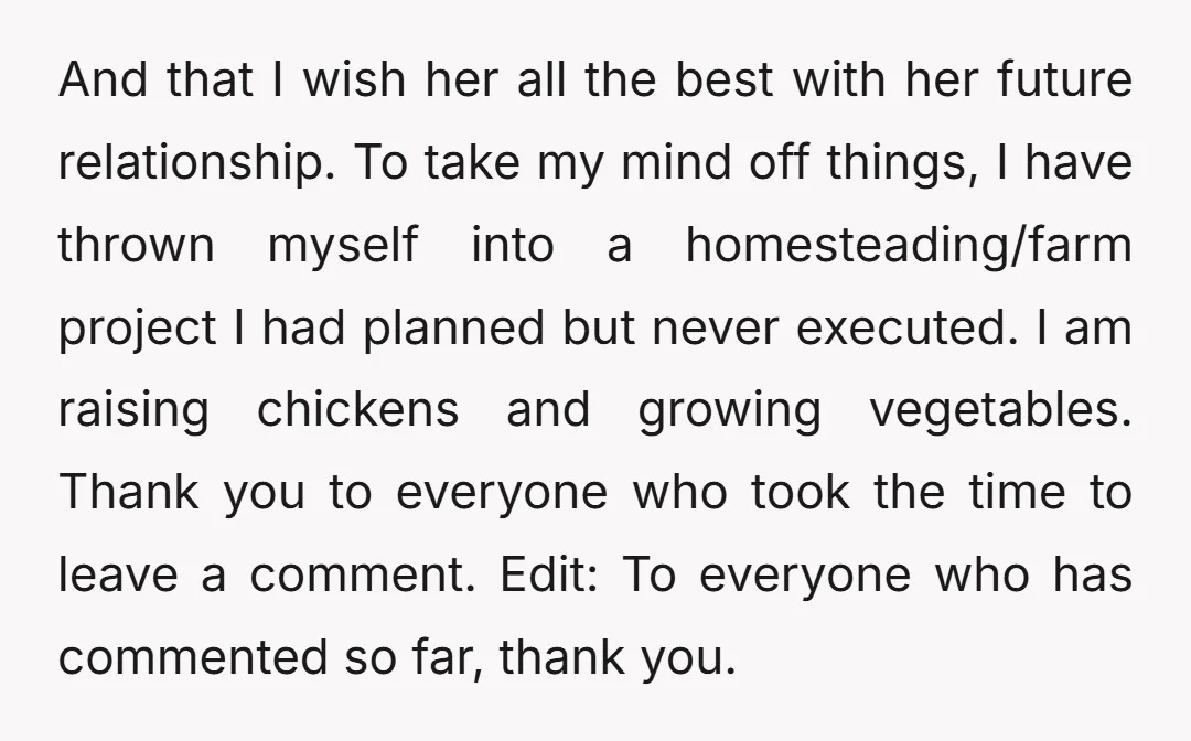 And that I wish her all the best with her future relationship. To take my mind off things, I have thrown myself into a homesteading/farm project I had planned but...