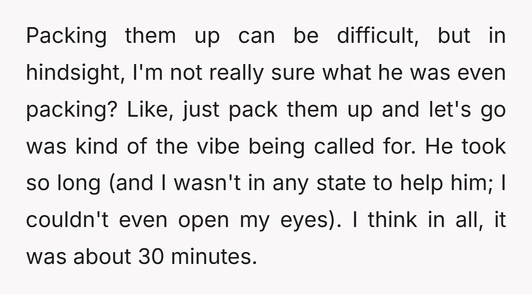 Packing them up can be difficult, but in hindsight, I'm not really sure what he was even packing? Like, just pack them up and let's go was kind of the...
