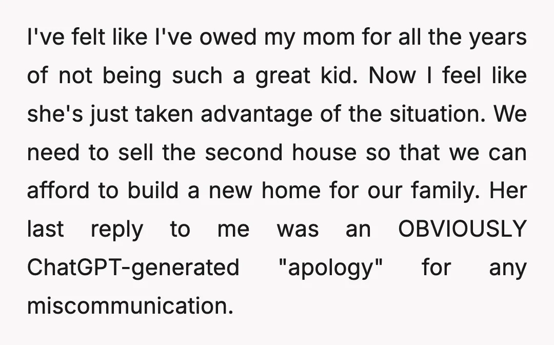 I've felt like I've owed my mom for all the years of not being such a great kid. Now I feel like she's just taken advantage of the situation. We...