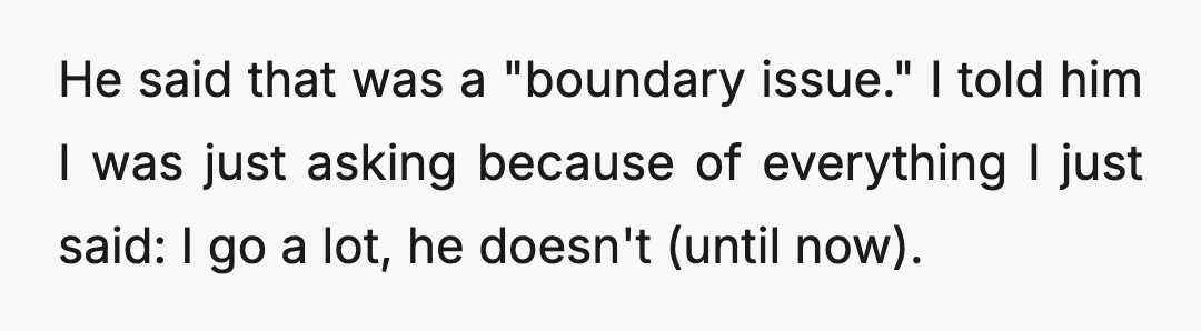 He said that was a "boundary issue." I told him I was just asking because of everything I just said: I go a lot, he doesn't (until now).