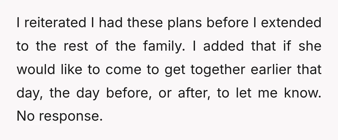 I reiterated I had these plans before I extended to the rest of the family. I added that if she would like to come to get together earlier that day,...