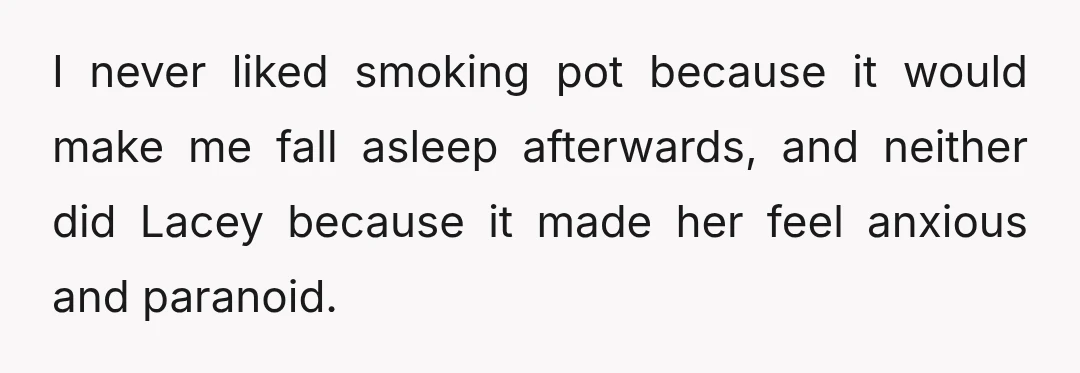 I never liked smoking pot because it would make me fall asleep afterwards, and neither did Lacey because it made her feel anxious and paranoid.