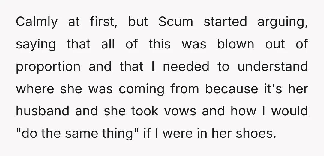 Calmly at first, but Scum started arguing, saying that all of this was blown out of proportion and that I needed to understand where she was coming from because it's...