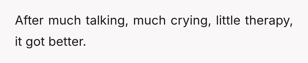 After much talking, much crying, little therapy, it got better.