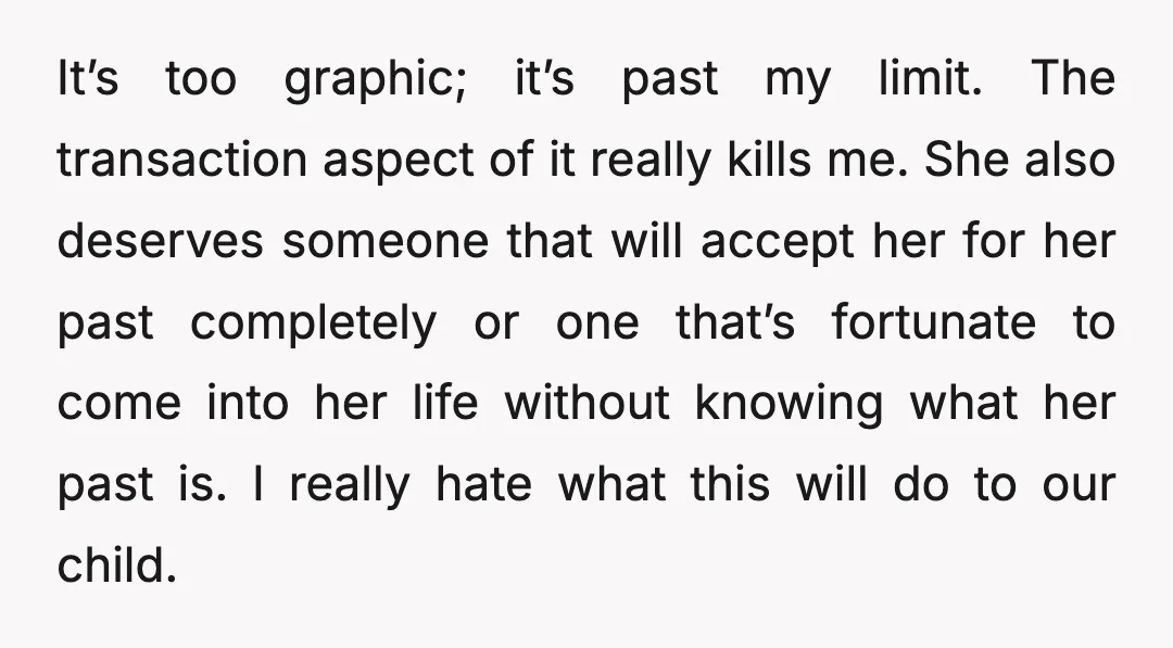 It’s too graphic; it’s past my limit. The transaction aspect of it really kills me. She also deserves someone that will accept her for her past completely or one that’s...