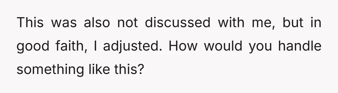 This was also not discussed with me, but in good faith, I adjusted. How would you handle something like this?