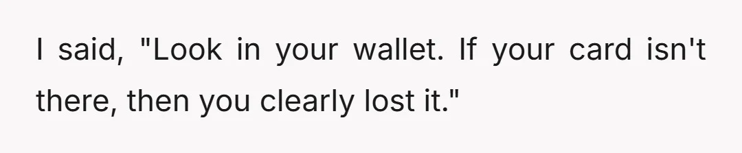 I said, "Look in your wallet. If your card isn't there, then you clearly lost it."